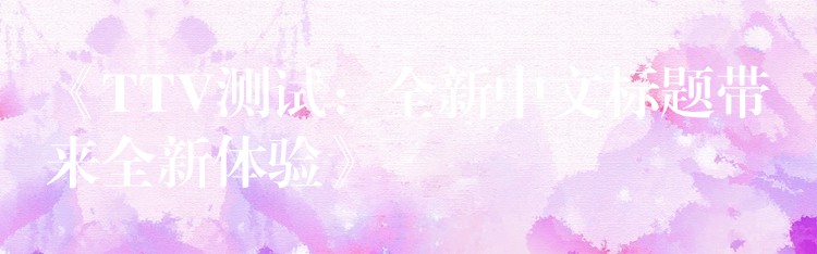 《TTV测试:全新中文标题带来全新体验》