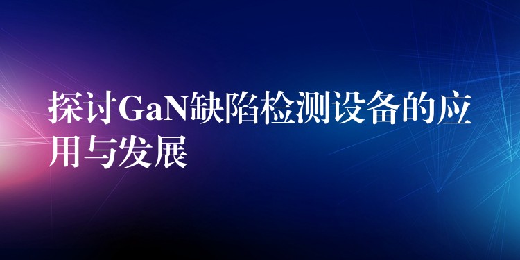探讨GaN缺陷检测设备的应用与发展