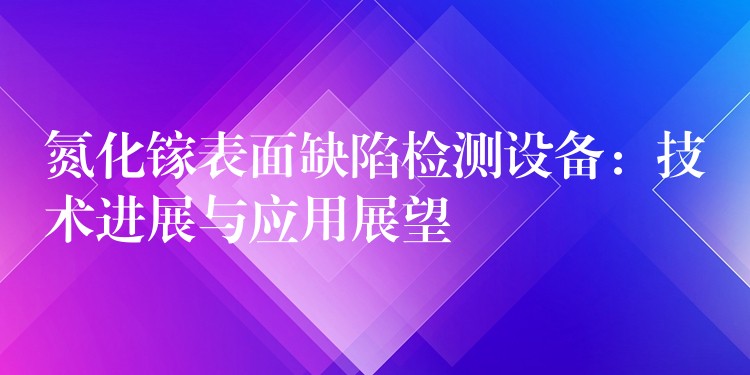 氮化镓表面缺陷检测设备:技术进展与应用展望