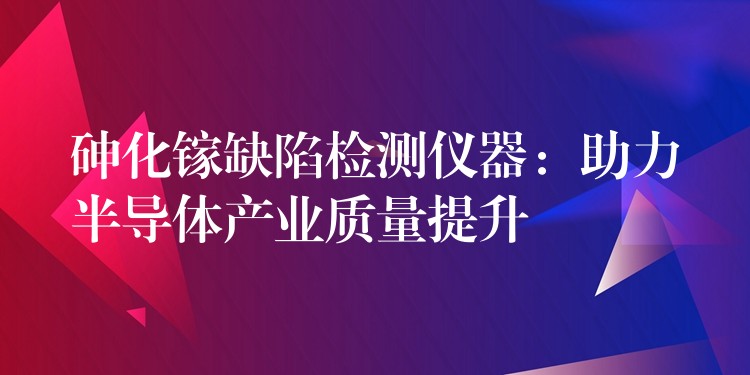 砷化镓缺陷检测仪器:助力半导体产业质量提升