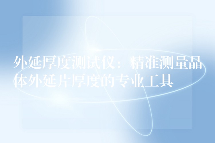 外延厚度测试仪:精准测量晶体外延片厚度的专业工具