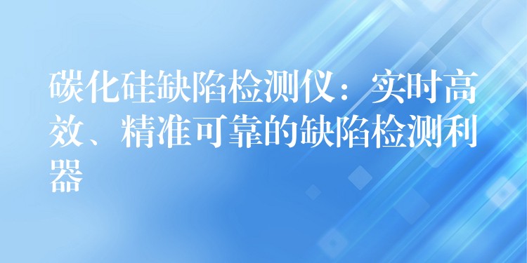 碳化硅缺陷检测仪:实时高效、精准可靠的缺陷检测利器