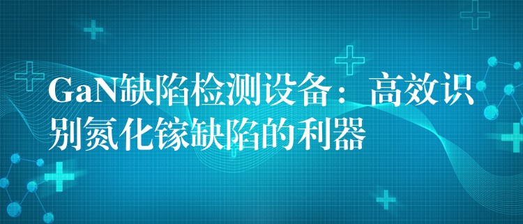 GaN缺陷检测设备:高效识别氮化镓缺陷的利器