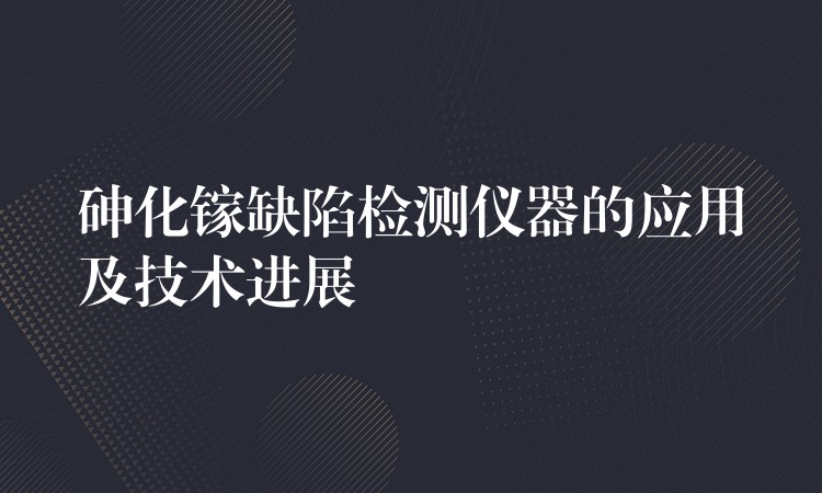 砷化镓缺陷检测仪器的应用及技术进展