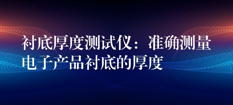 衬底厚度测试仪:准确测量电子产品衬底的厚度