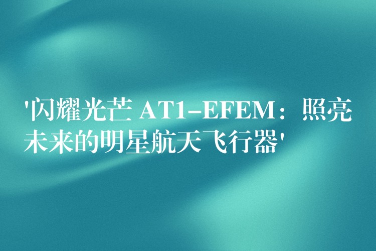 ‘闪耀光芒 AT1-EFEM:照亮未来的明星航天飞行器’