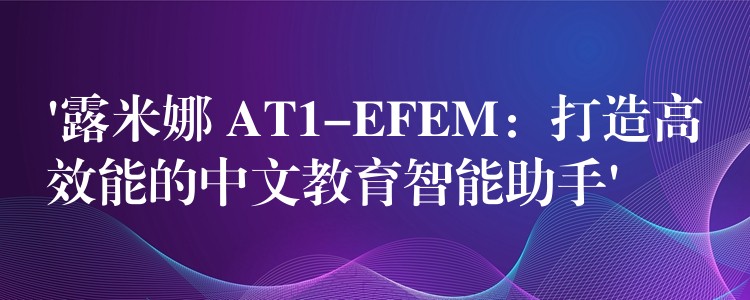 ‘露米娜 AT1-EFEM:打造高效能的中文教育智能助手’