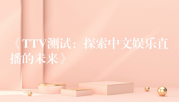 《TTV测试:探索中文娱乐直播的未来》
