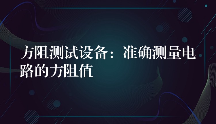 方阻测试设备:准确测量电路的方阻值
