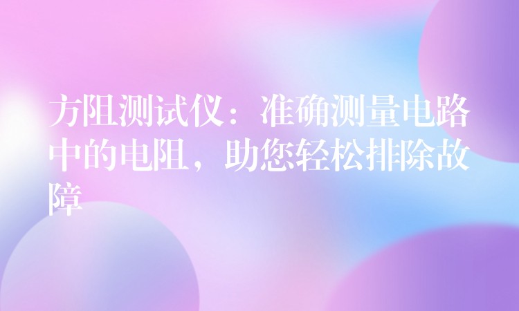 方阻测试仪:准确测量电路中的电阻,助您轻松排除故障