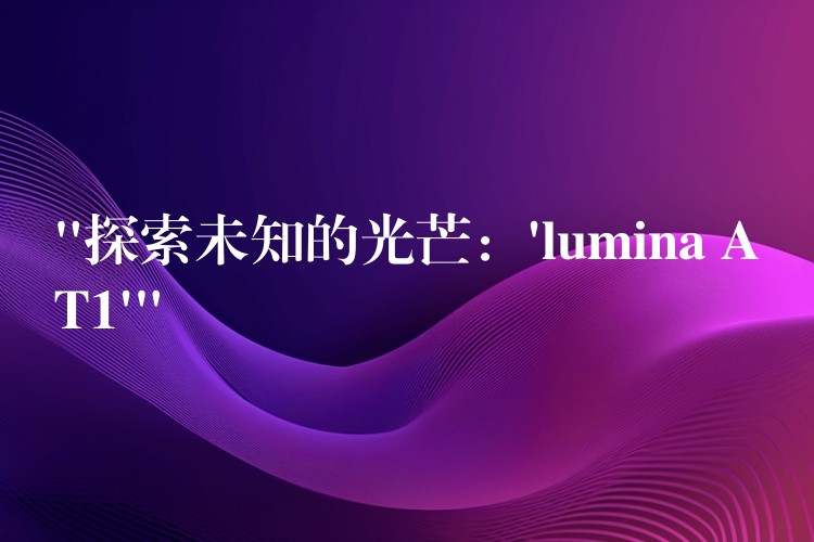 “探索未知的光芒:’lumina AT1′”