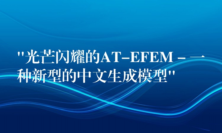 “光芒闪耀的AT-EFEM – 一种新型的中文生成模型”