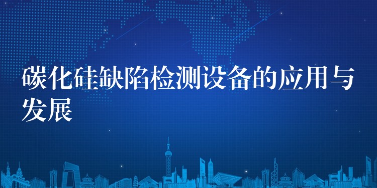 碳化硅缺陷检测设备的应用与发展
