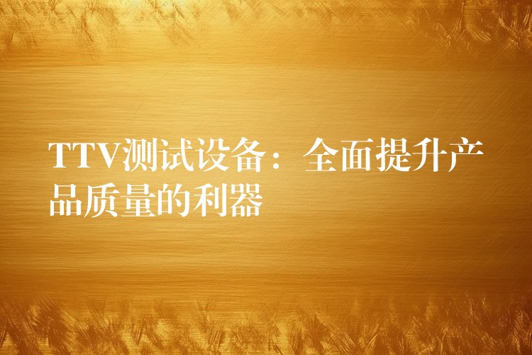 TTV测试设备:全面提升产品质量的利器