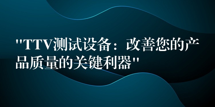 “TTV测试设备：改善您的产品质量的关键利器”