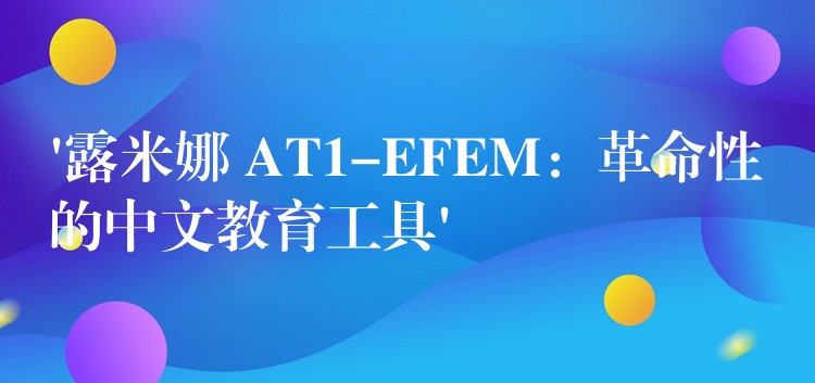 ‘露米娜 AT1-EFEM:革命性的中文教育工具’