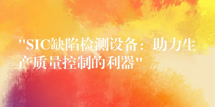 “SIC缺陷检测设备:助力生产质量控制的利器”