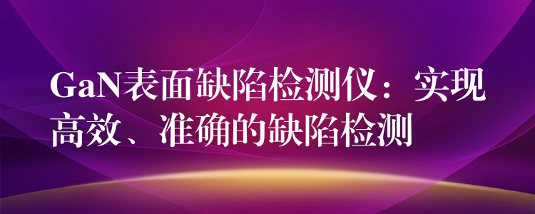 GaN表面缺陷检测仪：实现高效、准确的缺陷检测