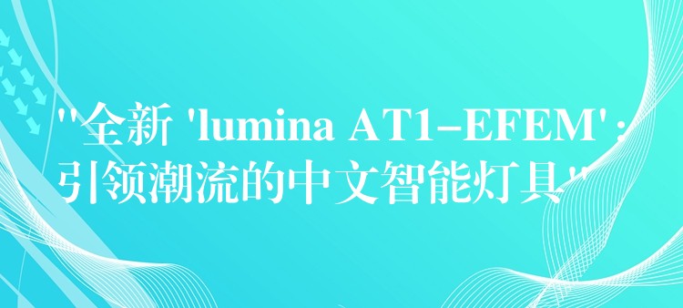 “全新 ‘lumina AT1-EFEM’：引领潮流的中文智能灯具”