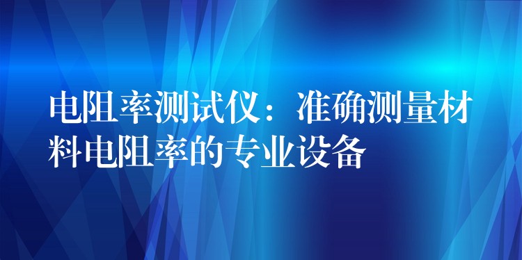 电阻率测试仪:准确测量材料电阻率的专业设备