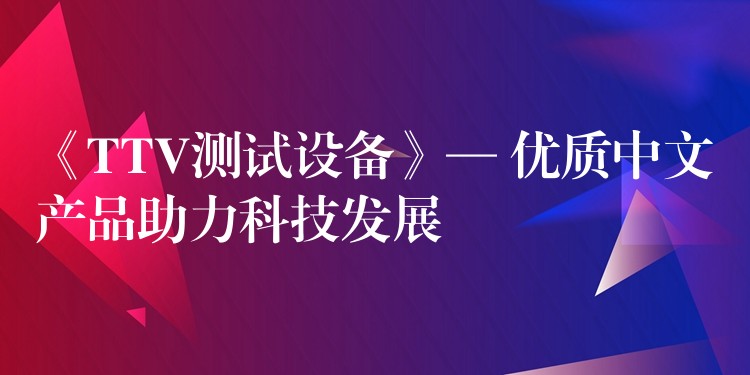 《TTV测试设备》— 优质中文产品助力科技发展