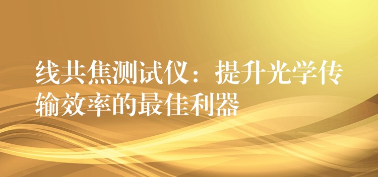 线共焦测试仪:提升光学传输效率的最佳利器