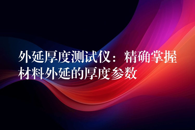 外延厚度测试仪:精确掌握材料外延的厚度参数