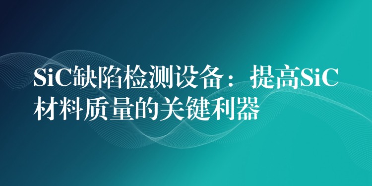 SiC缺陷检测设备:提高SiC材料质量的关键利器