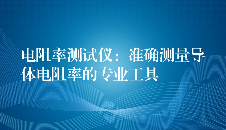 电阻率测试仪:准确测量导体电阻率的专业工具