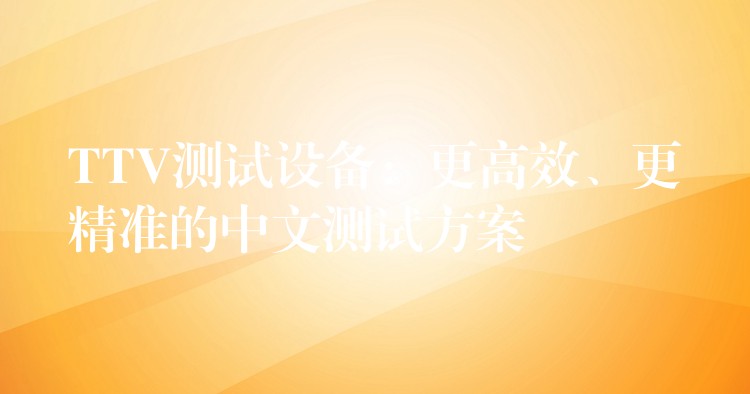 TTV测试设备:更高效、更精准的中文测试方案