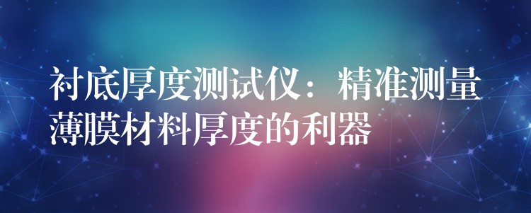 衬底厚度测试仪:精准测量薄膜材料厚度的利器