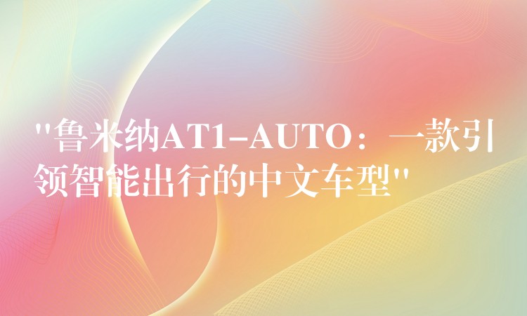 “鲁米纳AT1-AUTO:一款引领智能出行的中文车型”