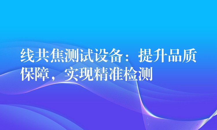 线共焦测试设备:提升品质保障,实现精准检测