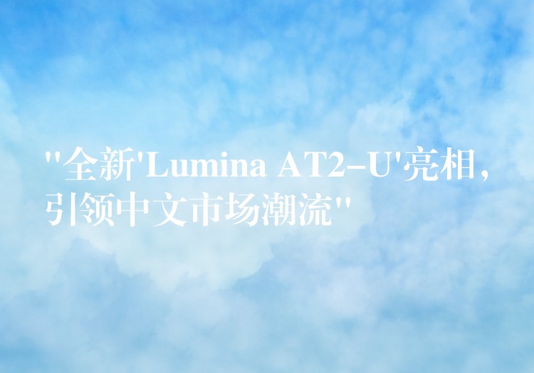 “全新’Lumina AT2-U’亮相,引领中文市场潮流”