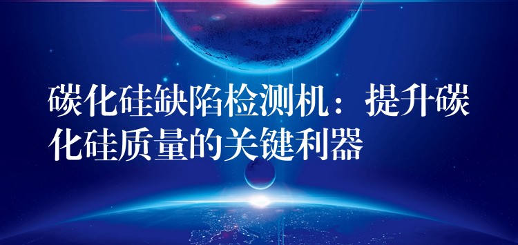 碳化硅缺陷检测机:提升碳化硅质量的关键利器