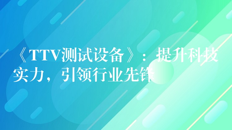 《TTV测试设备》:提升科技实力,引领行业先锋