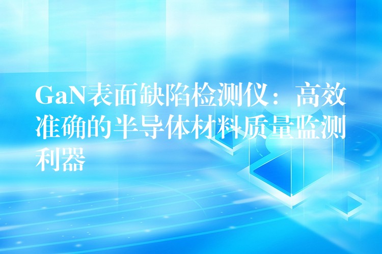 GaN表面缺陷检测仪:高效准确的半导体材料质量监测利器