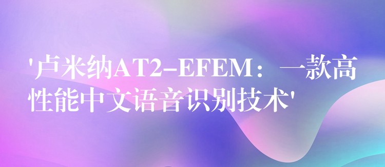 ‘卢米纳AT2-EFEM：一款高性能中文语音识别技术’