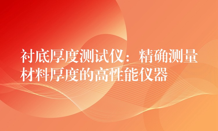 衬底厚度测试仪:精确测量材料厚度的高性能仪器