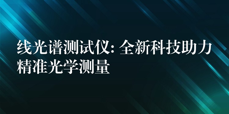 线光谱测试仪: 全新科技助力精准光学测量