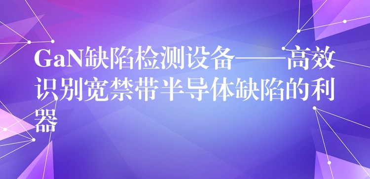GaN缺陷检测设备——高效识别宽禁带半导体缺陷的利器