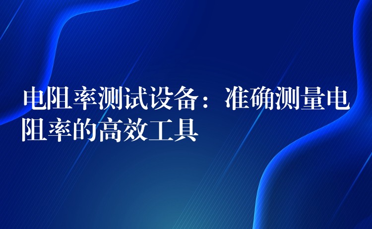 电阻率测试设备:准确测量电阻率的高效工具