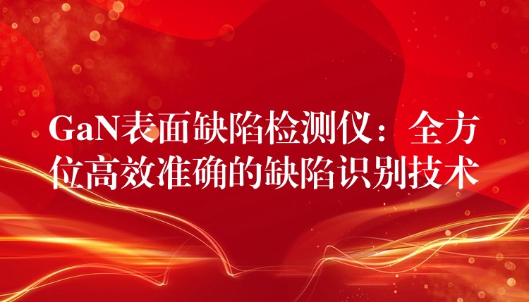 GaN表面缺陷检测仪:全方位高效准确的缺陷识别技术