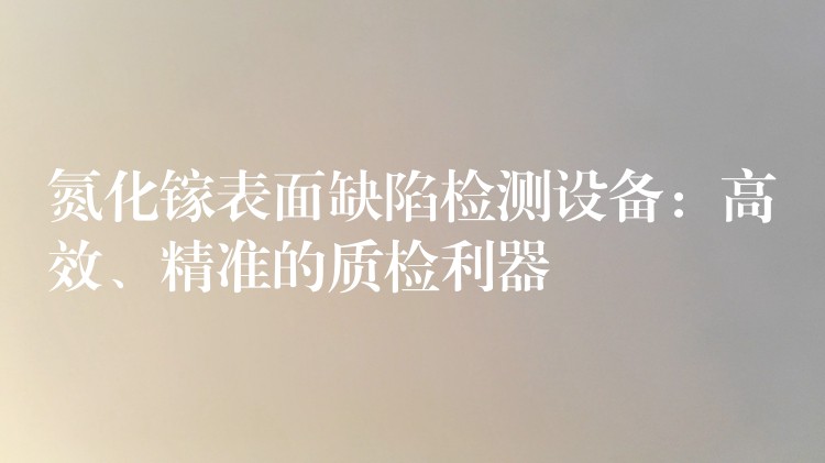 氮化镓表面缺陷检测设备:高效、精准的质检利器