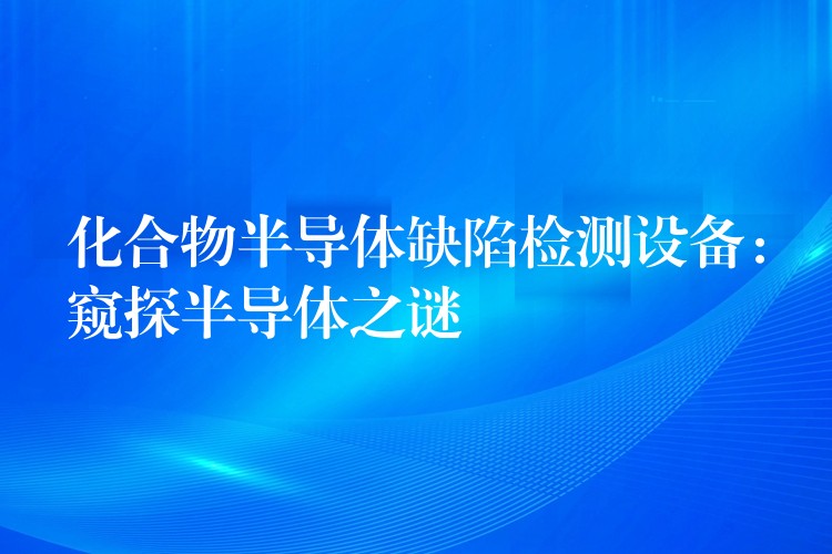 化合物半导体缺陷检测设备:窥探半导体之谜