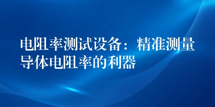 电阻率测试设备：精准测量导体电阻率的利器
