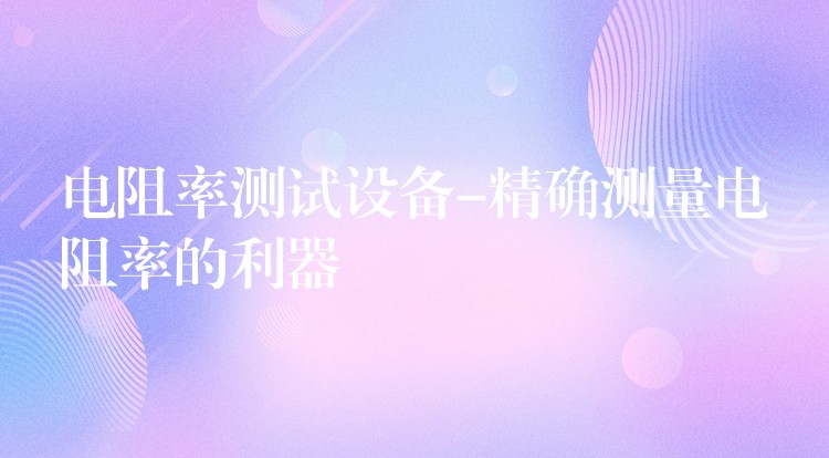 电阻率测试设备-精确测量电阻率的利器