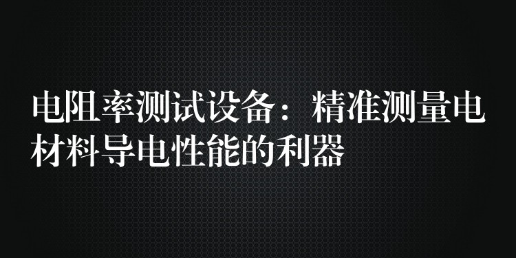 电阻率测试设备:精准测量电材料导电性能的利器