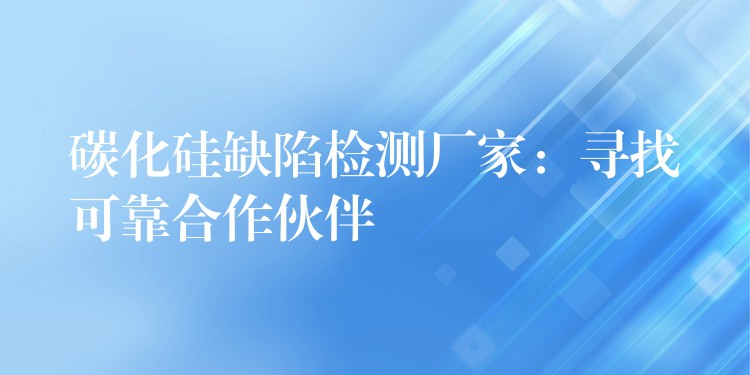 碳化硅缺陷检测厂家:寻找可靠合作伙伴