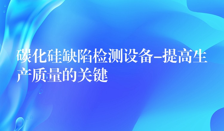碳化硅缺陷检测设备-提高生产质量的关键